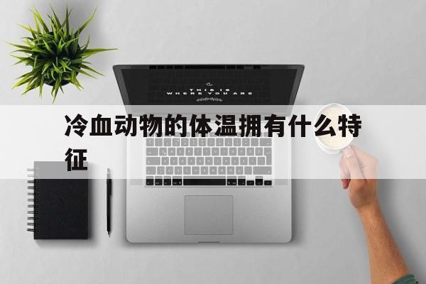 冷血动物的体温拥有什么特征(冷血动物的体温拥有什么特征呢)