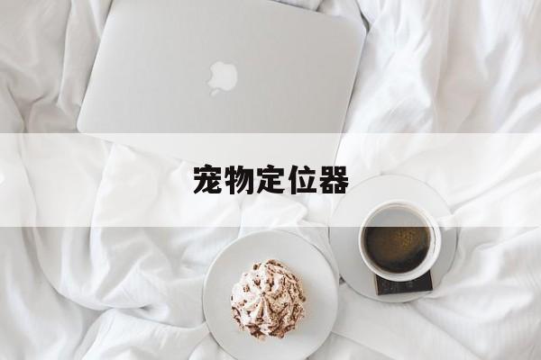 宠物定位器(宠物定位器app)