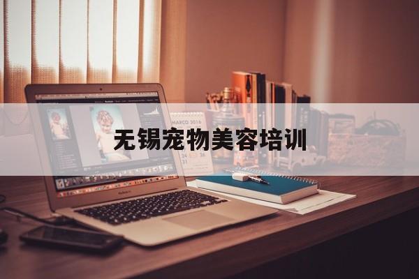 无锡宠物美容培训(无锡宠物美容培训学校)