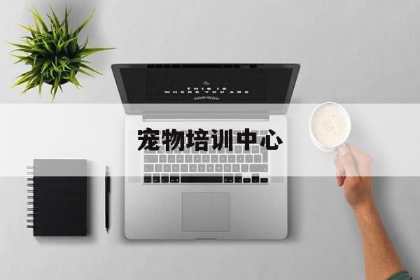 宠物培训中心(宠物培训中心 百度搜)