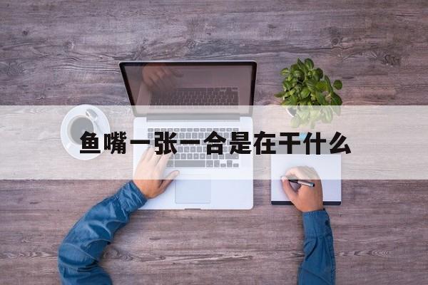 鱼嘴一张一合是在干什么(鱼嘴一张一合是在干什么的)