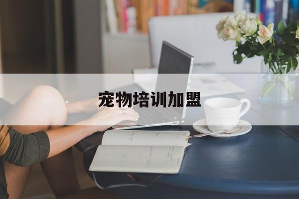 宠物培训加盟(宠物学校加盟店)