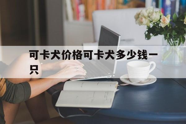 可卡犬价格可卡犬多少钱一只的简单介绍