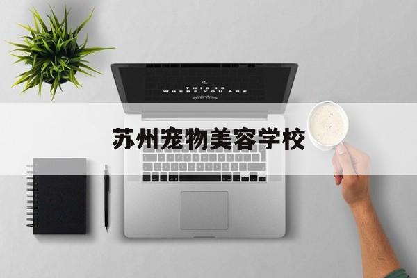 苏州宠物美容学校(苏州宠物美容学校排行榜)