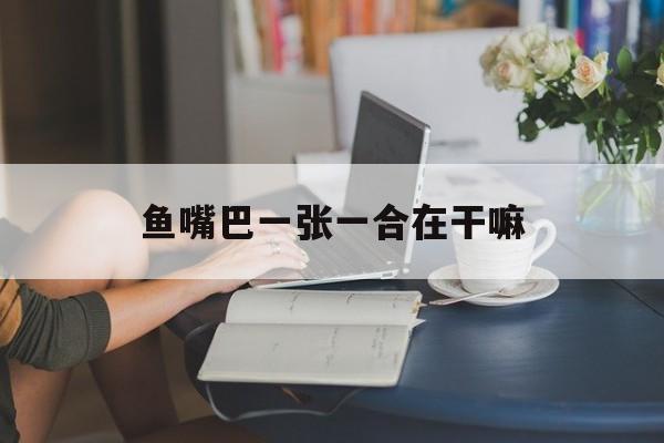 鱼嘴巴一张一合在干嘛(鱼嘴巴一张一合急促是缺氧吗)