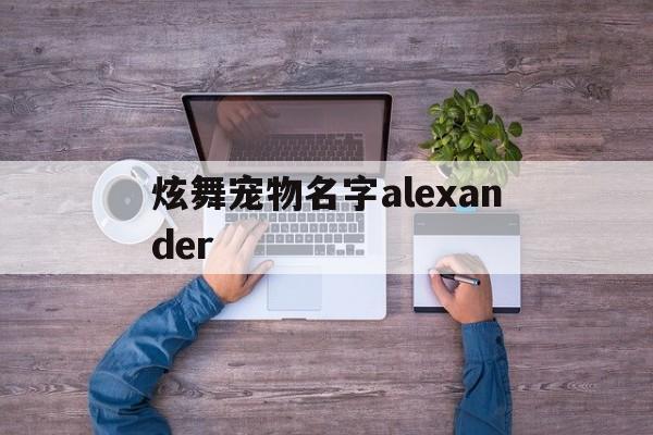 包含炫舞宠物名字alexander的词条