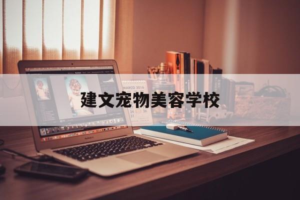 建文宠物美容学校(建文宠物美容学校官网)
