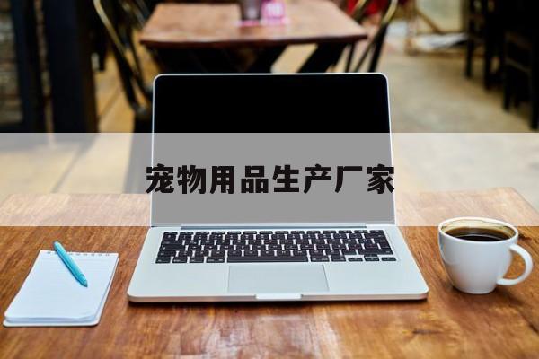 宠物用品生产厂家(宠物用品生产厂家徐州)