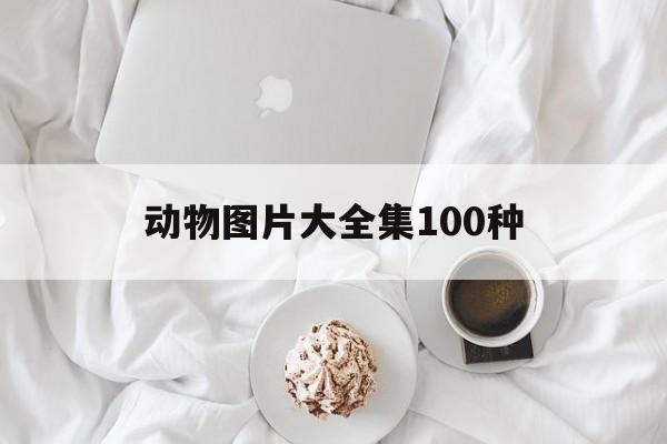 动物图片大全集100种(动物图片大全集 100种)