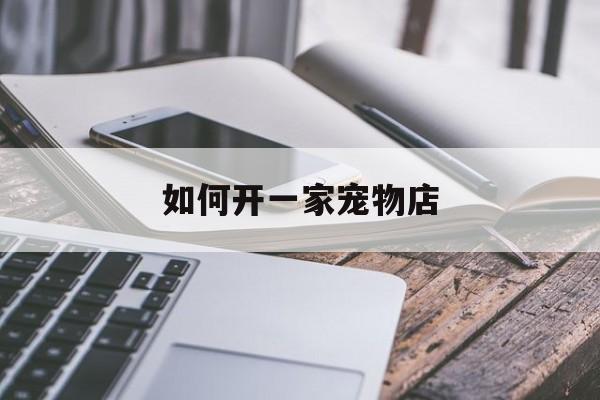 如何开一家宠物店(如何开一家宠物店赚钱)