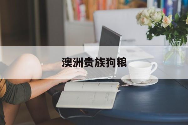澳洲贵族狗粮(2024年315曝光狗粮名单)