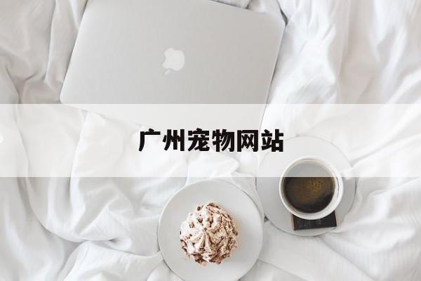 广州宠物网站(广州市宠物店地址查询)
