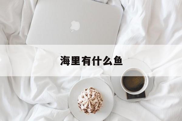海里有什么鱼(海里有什么鱼可以吃)