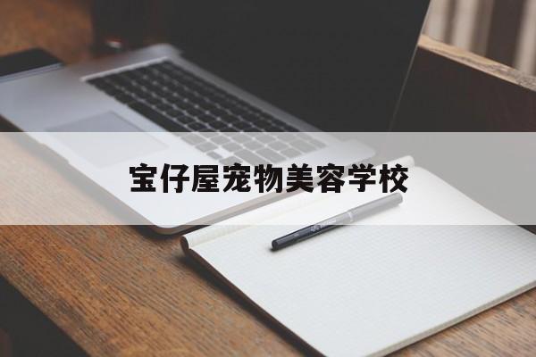 宝仔屋宠物美容学校(宝仔屋宠物美容学校招聘)