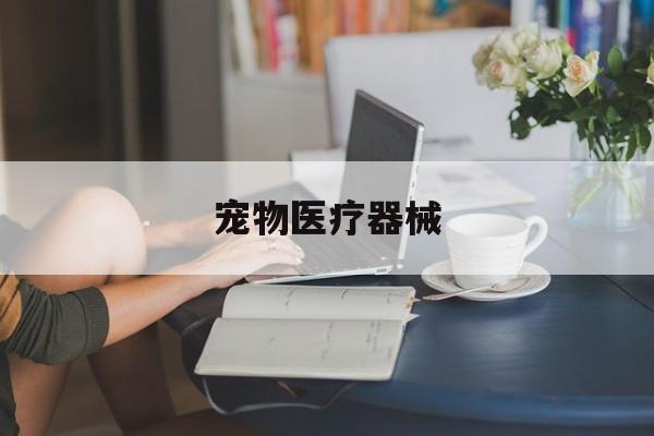 宠物医疗器械(宠物医疗器械公司经营范围)