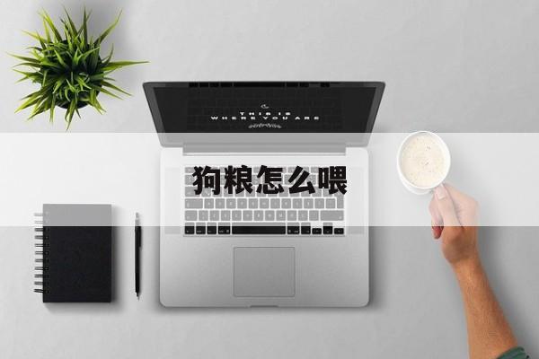 狗粮怎么喂(狗粮怎么喂,喂多少)