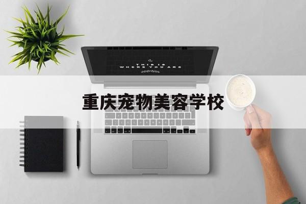 重庆宠物美容学校(重庆宠物美容学校在哪里)