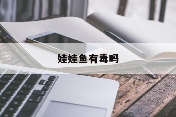 娃娃鱼有毒吗(娃娃鱼有毒吗有什么危害)