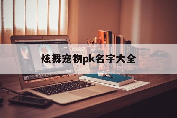 炫舞宠物pk名字大全(炫舞宠物pk名字大全霸气)