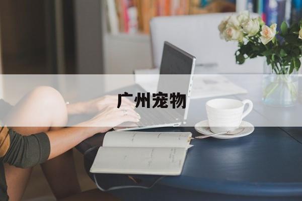 广州宠物(广州宠物批发市场在哪)