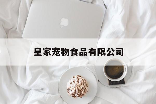 皇家宠物食品有限公司(皇家宠物食品有限公司怎么样)