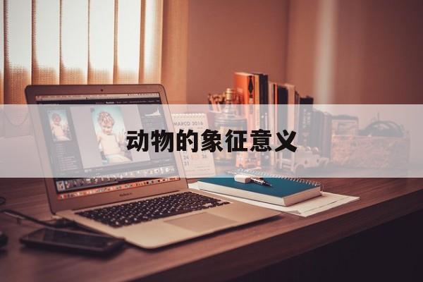 动物的象征意义(各种动物的象征意义)